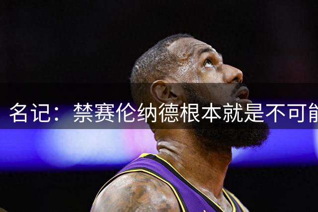 名记：禁赛伦纳德根本就是不可能的事 联盟没有理由这样做