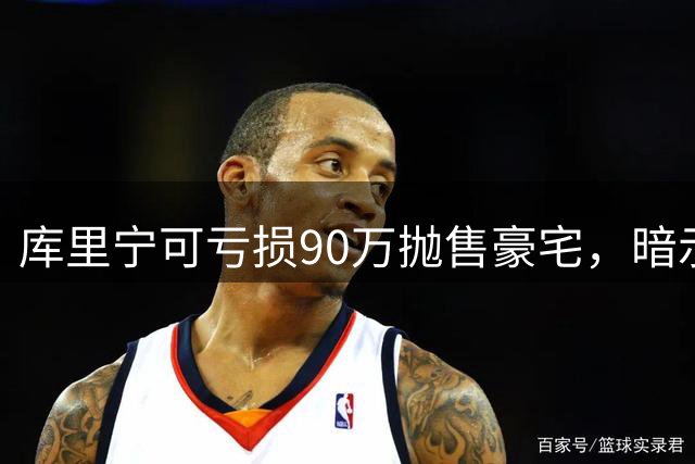 库里宁可亏损90万抛售豪宅，暗示职业生涯去向