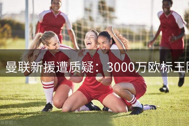 曼联新援遭质疑：3000万欧标王陷入"弗雷德式"困境
